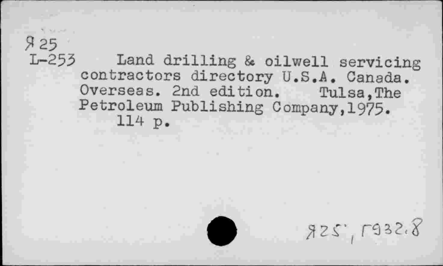 ﻿^25
L-255 Land drilling &t oilwell servicing contractors directory U.S.A. Canada. Overseas. 2nd edition.	Tulsa,The
Petroleum Publishing Company,1975.
114 p.